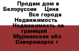 Продам дом в Белоруссии  › Цена ­ 1 300 000 - Все города Недвижимость » Недвижимость за границей   . Мурманская обл.,Североморск г.